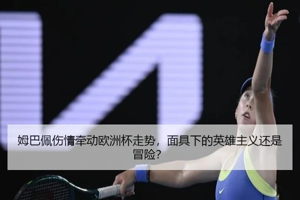 姆巴佩伤情牵动欧洲杯走势，面具下的英雄主义还是冒险？