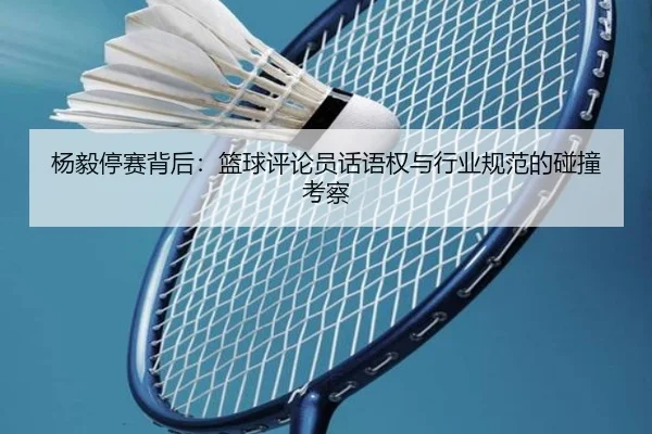 杨毅停赛背后：篮球评论员话语权与行业规范的碰撞考察